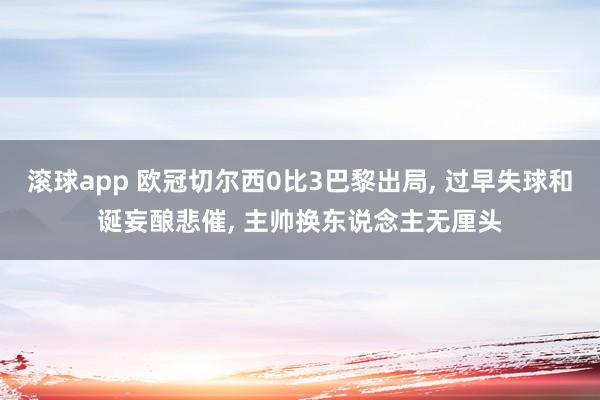滚球app 欧冠切尔西0比3巴黎出局， 过早失球和诞妄酿悲催， 主帅换东说念主无厘头