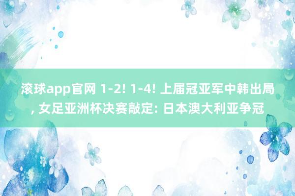 滚球app官网 1-2! 1-4! 上届冠亚军中韩出局， 女足亚洲杯决赛敲定: 日本澳大利亚争冠