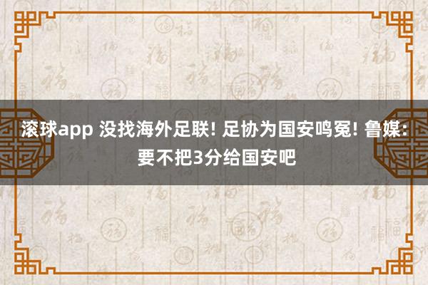 滚球app 没找海外足联! 足协为国安鸣冤! 鲁媒: 要不把3分给国安吧