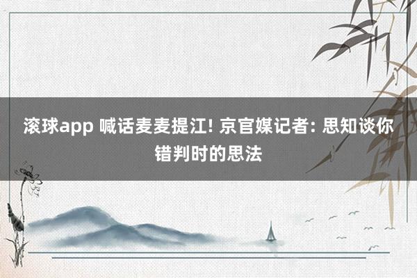 滚球app 喊话麦麦提江! 京官媒记者: 思知谈你错判时的思法