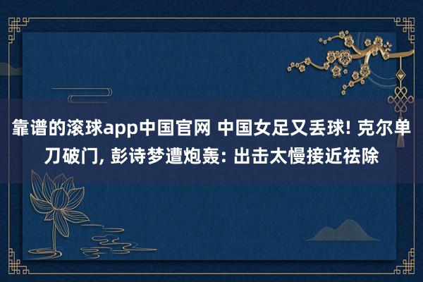 靠谱的滚球app中国官网 中国女足又丢球! 克尔单刀破门， 彭诗梦遭炮轰: 出击太慢接近祛除