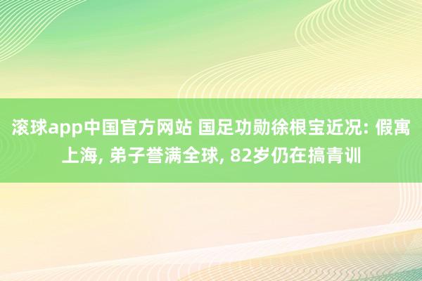 滚球app中国官方网站 国足功勋徐根宝近况: 假寓上海， 弟子誉满全球， 82岁仍在搞青训
