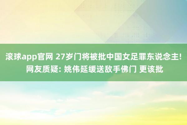 滚球app官网 27岁门将被批中国女足罪东说念主! 网友质疑: 姚伟延缓送敌手佛门 更该批