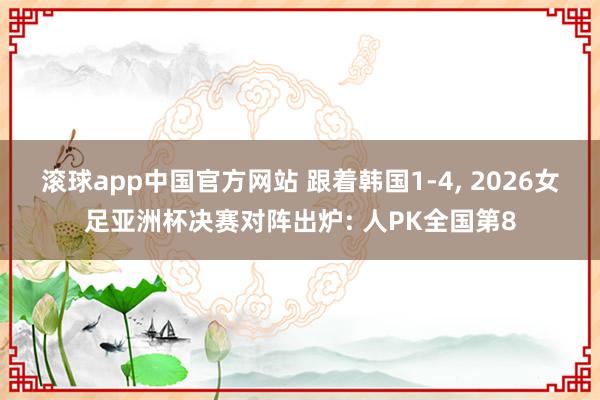 滚球app中国官方网站 跟着韩国1-4， 2026女足亚洲杯决赛对阵出炉: 人PK全国第8