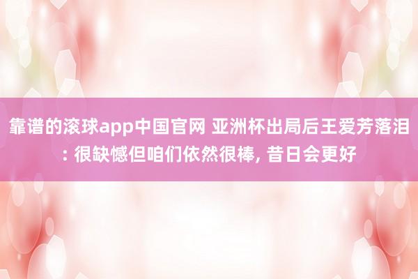 靠谱的滚球app中国官网 亚洲杯出局后王爱芳落泪: 很缺憾但咱们依然很棒， 昔日会更好