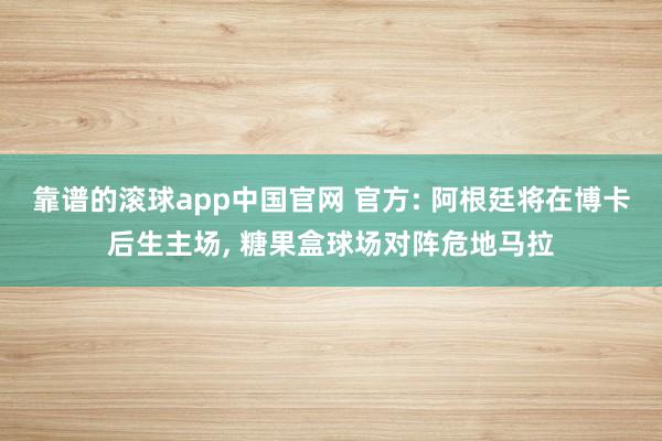 靠谱的滚球app中国官网 官方: 阿根廷将在博卡后生主场， 糖果盒球场对阵危地马拉