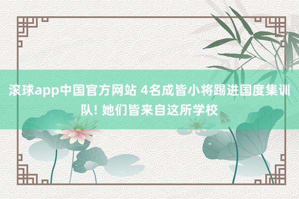 滚球app中国官方网站 4名成皆小将踢进国度集训队! 她们皆来自这所学校