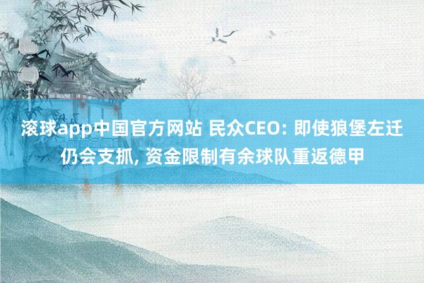 滚球app中国官方网站 民众CEO: 即使狼堡左迁仍会支抓， 资金限制有余球队重返德甲