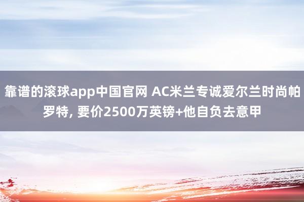 靠谱的滚球app中国官网 AC米兰专诚爱尔兰时尚帕罗特， 要价2500万英镑+他自负去意甲