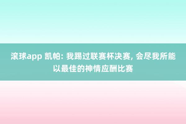 滚球app 凯帕: 我踢过联赛杯决赛， 会尽我所能以最佳的神情应酬比赛