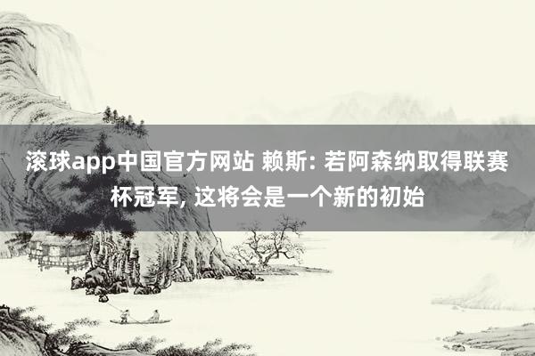 滚球app中国官方网站 赖斯: 若阿森纳取得联赛杯冠军， 这将会是一个新的初始