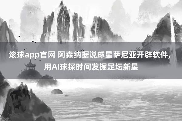 滚球app官网 阿森纳据说球星萨尼亚开辟软件， 用AI球探时间发掘足坛新星