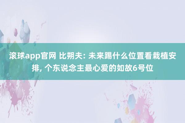 滚球app官网 比朔夫: 未来踢什么位置看栽植安排， 个东说念主最心爱的如故6号位
