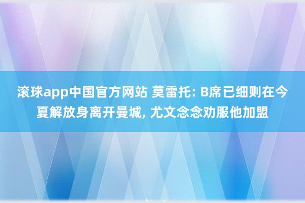 滚球app中国官方网站 莫雷托: B席已细则在今夏解放身离开曼城， 尤文念念劝服他加盟