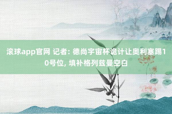 滚球app官网 记者: 德尚宇宙杯诡计让奥利塞踢10号位， 填补格列兹曼空白