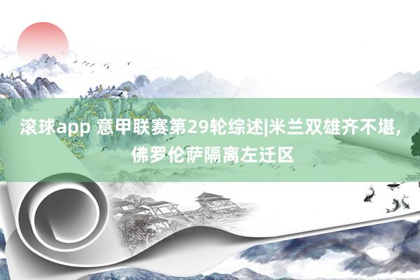 滚球app 意甲联赛第29轮综述|米兰双雄齐不堪， 佛罗伦萨隔离左迁区
