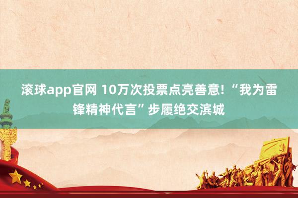 滚球app官网 10万次投票点亮善意! “我为雷锋精神代言”步履绝交滨城