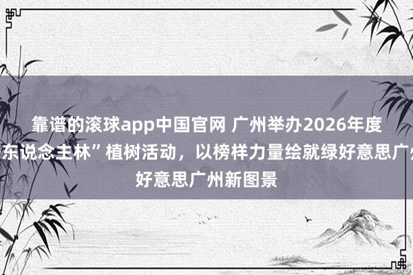 靠谱的滚球app中国官网 广州举办2026年度“要领好东说念主林”植树活动，以榜样力量绘就绿好意思广州新图景