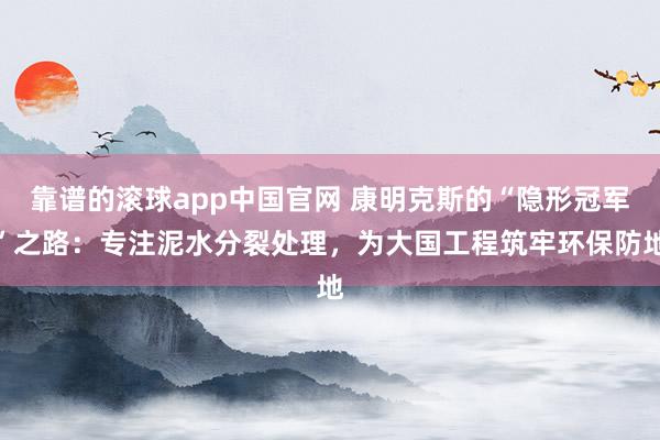 靠谱的滚球app中国官网 康明克斯的“隐形冠军”之路：专注泥水分裂处理，为大国工程筑牢环保防地