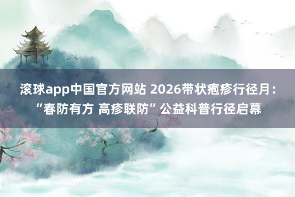 滚球app中国官方网站 2026带状疱疹行径月:“春防有方 高疹联防”公益科普行径启幕