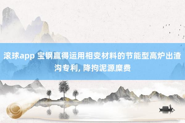 滚球app 宝钢赢得运用相变材料的节能型高炉出渣沟专利， 降拘泥源糜费