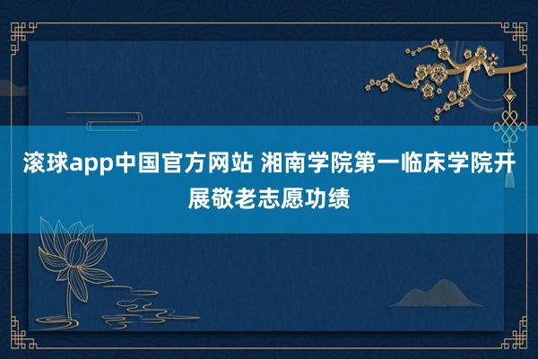 滚球app中国官方网站 湘南学院第一临床学院开展敬老志愿功绩
