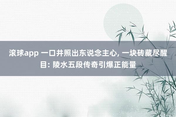 滚球app 一口井照出东说念主心， 一块砖藏尽醒目: 陵水五段传奇引爆正能量