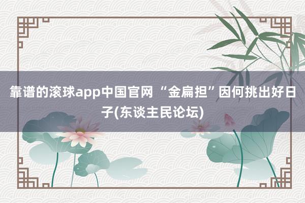 靠谱的滚球app中国官网 “金扁担”因何挑出好日子(东谈主民论坛)