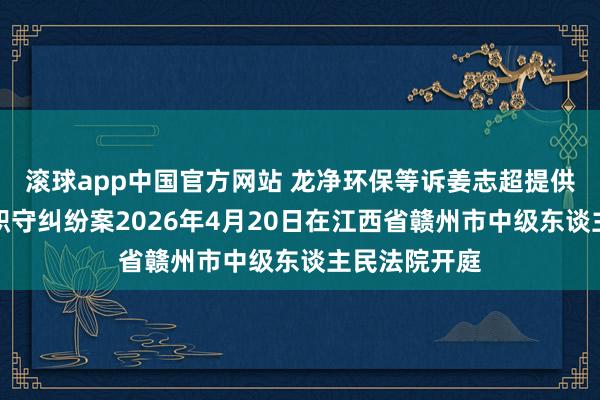 滚球app中国官方网站 龙净环保等诉姜志超提供劳务者受害职守纠纷案2026年4月20日在江西省赣州市中级东谈主民法院开庭