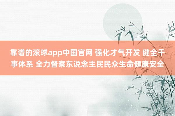 靠谱的滚球app中国官网 强化才气开发 健全干事体系 全力督察东说念主民民众生命健康安全