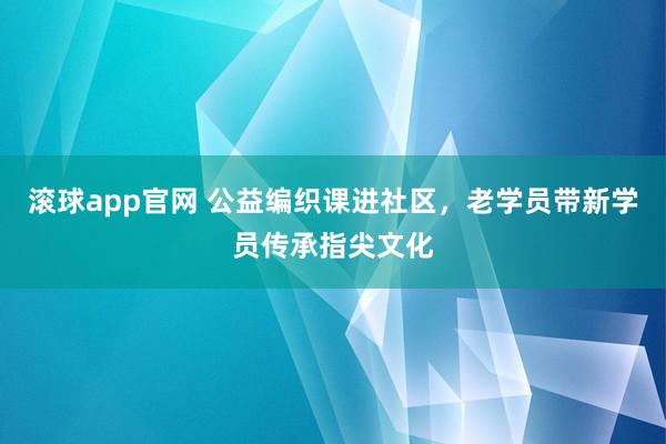 滚球app官网 公益编织课进社区，老学员带新学员传承指尖文化