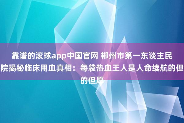 靠谱的滚球app中国官网 郴州市第一东谈主民病院揭秘临床用血真相：每袋热血王人是人命续航的但愿
