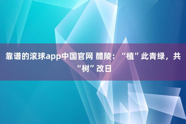 靠谱的滚球app中国官网 醴陵：“植”此青绿，共“树”改日