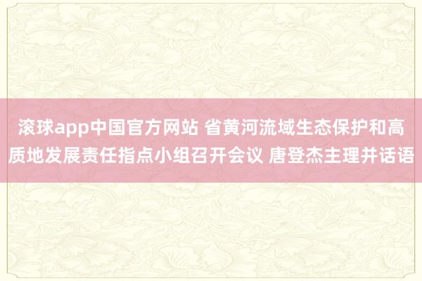 滚球app中国官方网站 省黄河流域生态保护和高质地发展责任指点小组召开会议 唐登杰主理并话语