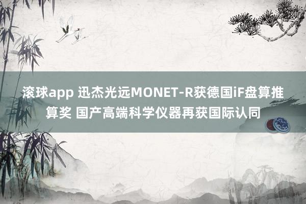 滚球app 迅杰光远MONET-R获德国iF盘算推算奖 国产高端科学仪器再获国际认同