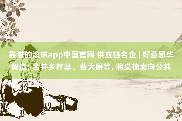 靠谱的滚球app中国官网 供应链名企 | 好意思华智造: 合并乡村基、费大厨等， 将桌椅卖向公共