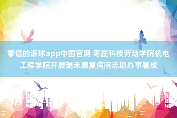 靠谱的滚球app中国官网 枣庄科技劳动学院机电工程学院开展瑞禾康复病院志愿办事看成