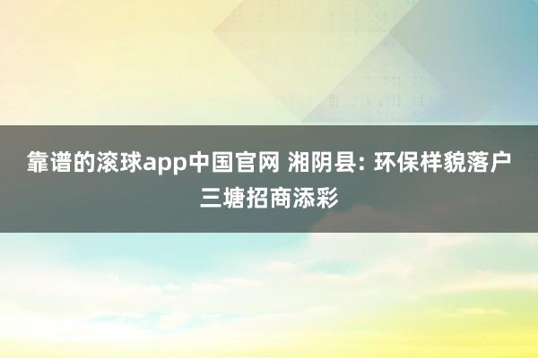 靠谱的滚球app中国官网 湘阴县: 环保样貌落户三塘招商添彩