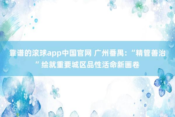 靠谱的滚球app中国官网 广州番禺: “精管善治”绘就重要城区品性活命新画卷