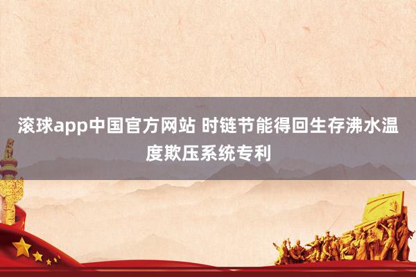 滚球app中国官方网站 时链节能得回生存沸水温度欺压系统专利