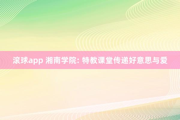 滚球app 湘南学院: 特教课堂传递好意思与爱