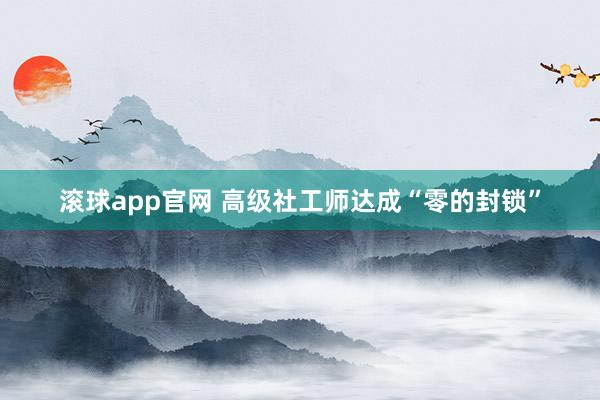 滚球app官网 高级社工师达成“零的封锁”