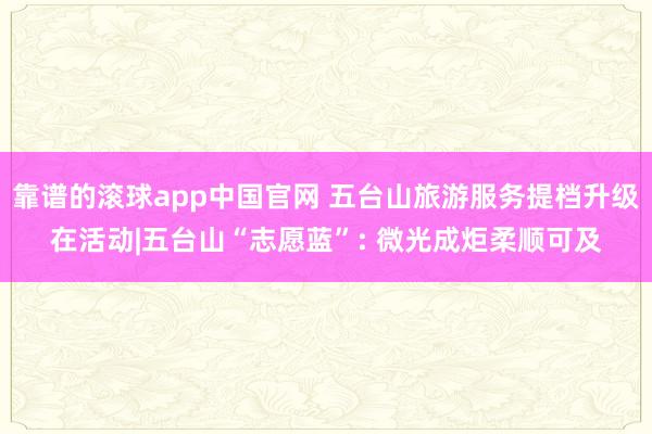 靠谱的滚球app中国官网 五台山旅游服务提档升级在活动|五台山“志愿蓝”: 微光成炬柔顺可及