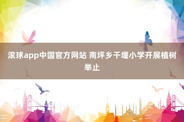 滚球app中国官方网站 南坪乡干堰小学开展植树举止