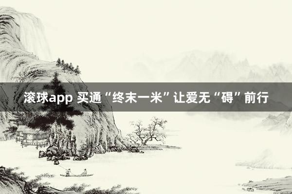 滚球app 买通“终末一米”让爱无“碍”前行