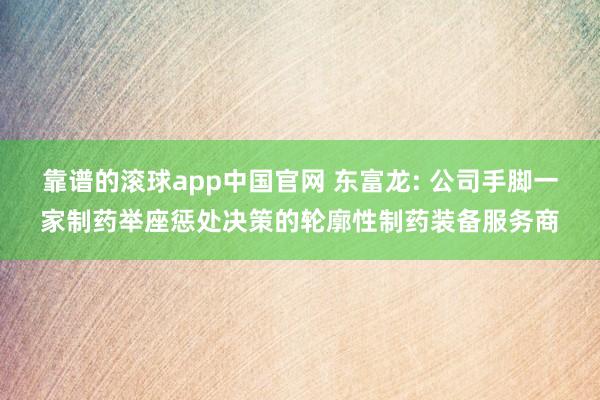 靠谱的滚球app中国官网 东富龙: 公司手脚一家制药举座惩处决策的轮廓性制药装备服务商