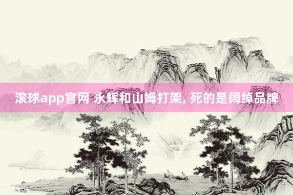 滚球app官网 永辉和山姆打架， 死的是阔绰品牌