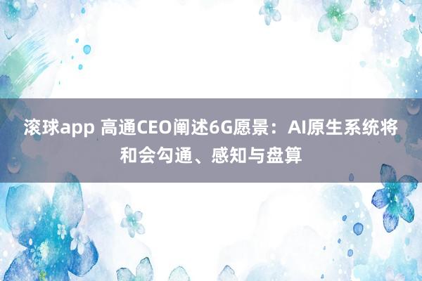 滚球app 高通CEO阐述6G愿景：AI原生系统将和会勾通、感知与盘算