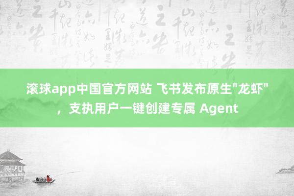 滚球app中国官方网站 飞书发布原生"龙虾"，支执用户一键创建专属 Agent