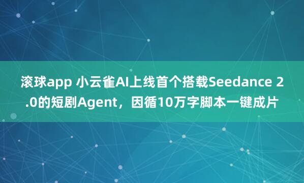 滚球app 小云雀AI上线首个搭载Seedance 2.0的短剧Agent，因循10万字脚本一键成片